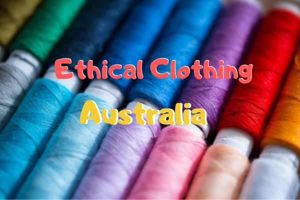 A Guide To Ethical Fashion In Australia: Shop Your Way To A Better World